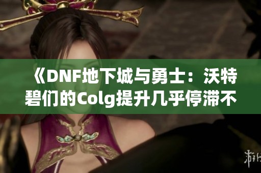 《DNF地下城与勇士：沃特碧们的Colg提升几乎停滞不前》