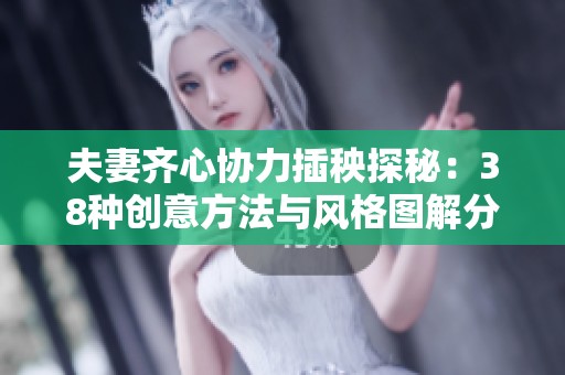 夫妻齐心协力插秧探秘：38种创意方法与风格图解分享