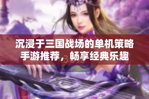 沉浸于三国战场的单机策略手游推荐，畅享经典乐趣
