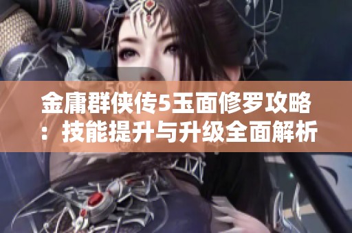 金庸群侠传5玉面修罗攻略：技能提升与升级全面解析