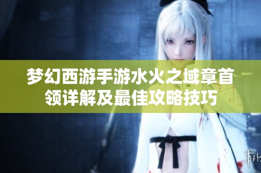 梦幻西游手游水火之域章首领详解及最佳攻略技巧