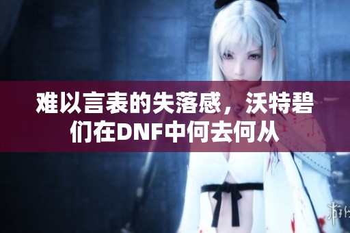 难以言表的失落感，沃特碧们在DNF中何去何从