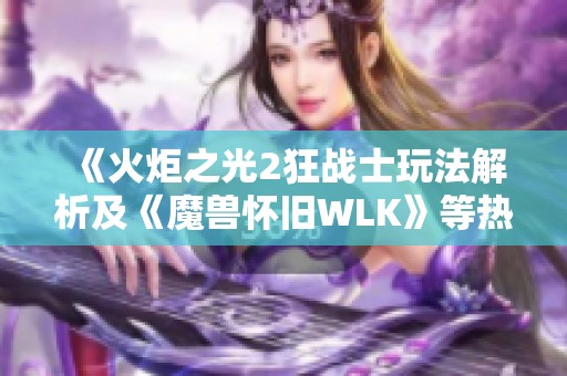 《火炬之光2狂战士玩法解析及《魔兽怀旧WLK》等热门游戏攻略》