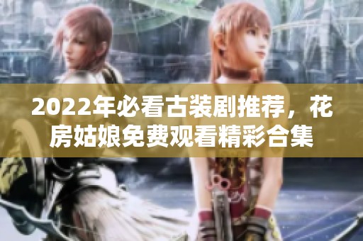 2022年必看古装剧推荐，花房姑娘免费观看精彩合集
