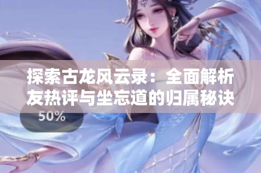 探索古龙风云录：全面解析友热评与坐忘道的归属秘诀