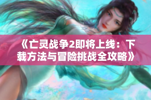 《亡灵战争2即将上线：下载方法与冒险挑战全攻略》