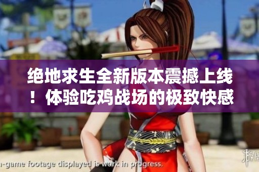 绝地求生全新版本震撼上线！体验吃鸡战场的极致快感