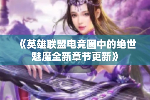 《英雄联盟电竞圈中的绝世魅魔全新章节更新》