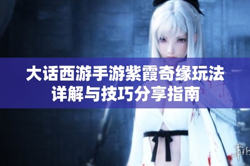 大话西游手游紫霞奇缘玩法详解与技巧分享指南