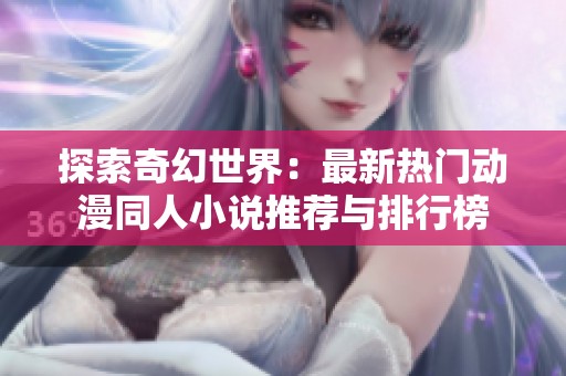 探索奇幻世界：最新热门动漫同人小说推荐与排行榜