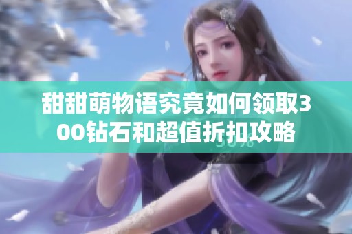 甜甜萌物语究竟如何领取300钻石和超值折扣攻略
