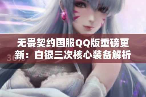 无畏契约国服QQ版重磅更新：白银三次核心装备解析与攻略分享