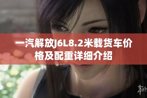 一汽解放J6L8.2米载货车价格及配重详细介绍