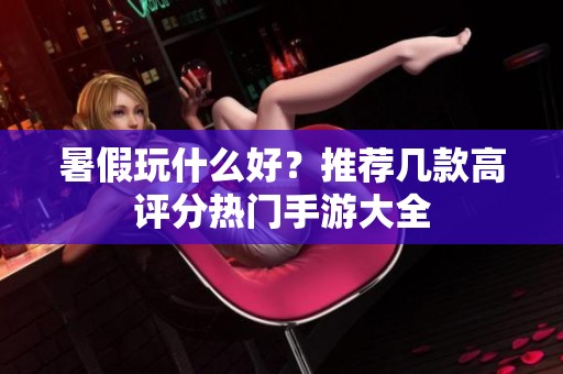 暑假玩什么好？推荐几款高评分热门手游大全