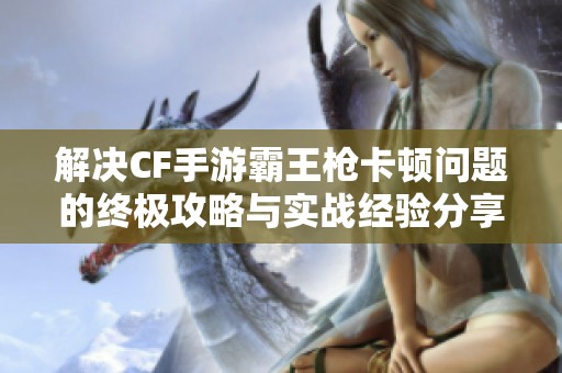 解决CF手游霸王枪卡顿问题的终极攻略与实战经验分享
