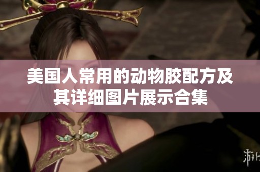 美国人常用的动物胶配方及其详细图片展示合集