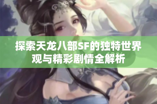 探索天龙八部SF的独特世界观与精彩剧情全解析