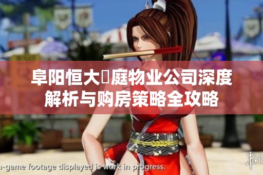 阜阳恒大珺庭物业公司深度解析与购房策略全攻略