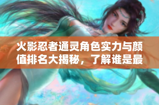 火影忍者通灵角色实力与颜值排名大揭秘，了解谁是最佳选择
