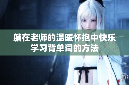 躺在老师的温暖怀抱中快乐学习背单词的方法