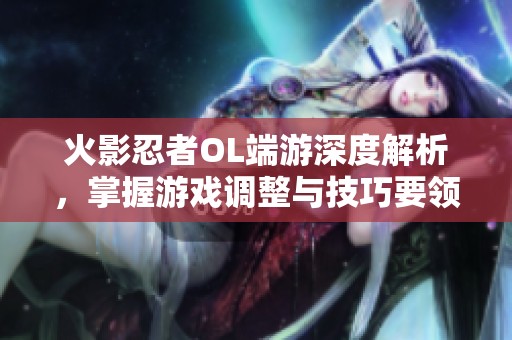火影忍者OL端游深度解析，掌握游戏调整与技巧要领
