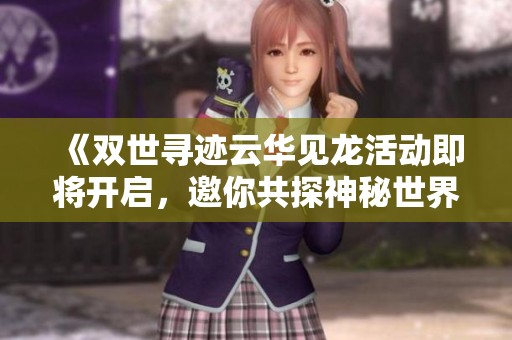 《双世寻迹云华见龙活动即将开启，邀你共探神秘世界》