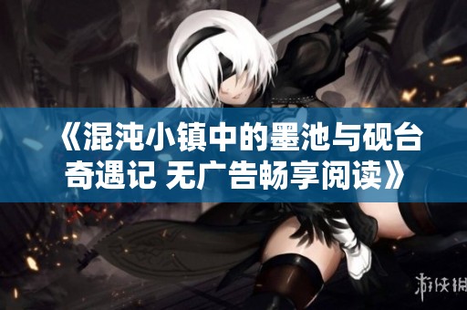 《混沌小镇中的墨池与砚台奇遇记 无广告畅享阅读》