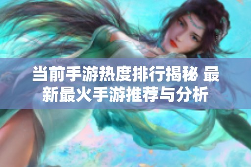 当前手游热度排行揭秘 最新最火手游推荐与分析