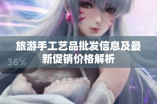旅游手工艺品批发信息及最新促销价格解析