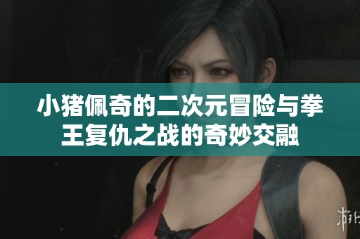 小猪佩奇的二次元冒险与拳王复仇之战的奇妙交融