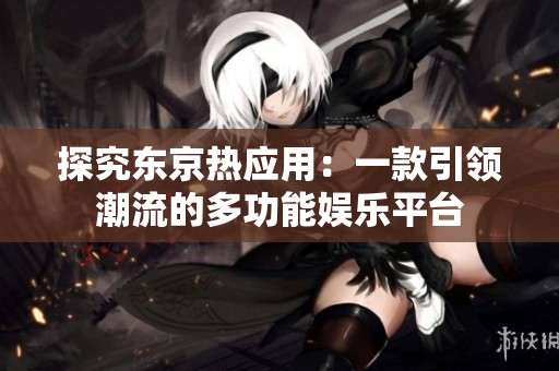 探究东京热应用：一款引领潮流的多功能娱乐平台