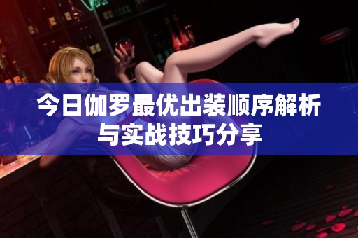 今日伽罗最优出装顺序解析与实战技巧分享