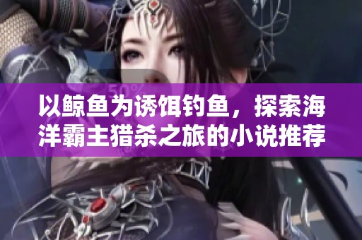 以鲸鱼为诱饵钓鱼，探索海洋霸主猎杀之旅的小说推荐