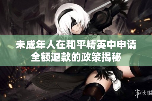 未成年人在和平精英中申请全额退款的政策揭秘