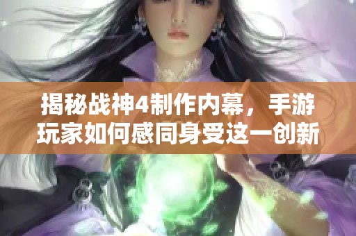 揭秘战神4制作内幕，手游玩家如何感同身受这一创新体验