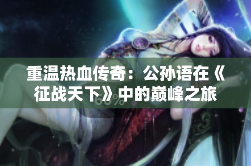 重温热血传奇：公孙语在《征战天下》中的巅峰之旅