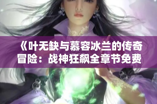 《叶无缺与慕容冰兰的传奇冒险：战神狂飙全章节免费阅读》