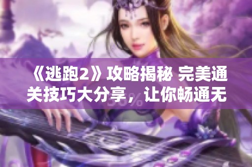 《逃跑2》攻略揭秘 完美通关技巧大分享，让你畅通无阻