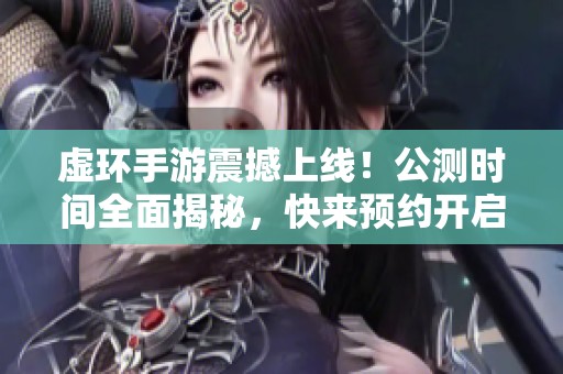 虚环手游震撼上线！公测时间全面揭秘，快来预约开启冒险旅程！