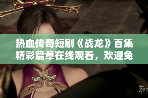 热血传奇短剧《战龙》百集精彩篇章在线观看，欢迎免费观看
