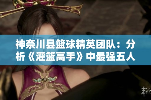 神奈川县篮球精英团队：分析《灌篮高手》中最强五人组的实力与战术
