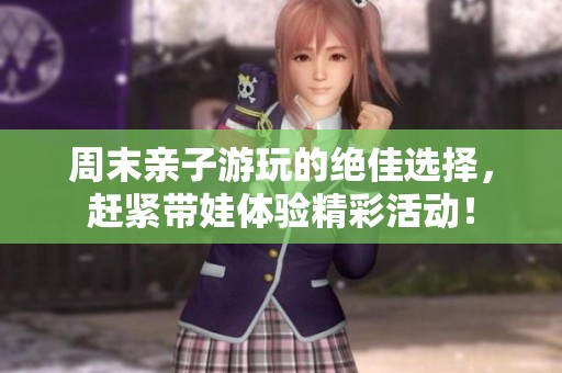 周末亲子游玩的绝佳选择，赶紧带娃体验精彩活动！
