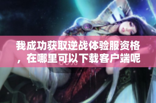 我成功获取逆战体验服资格，在哪里可以下载客户端呢