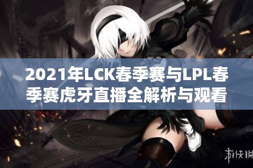 2021年LCK春季赛与LPL春季赛虎牙直播全解析与观看指南