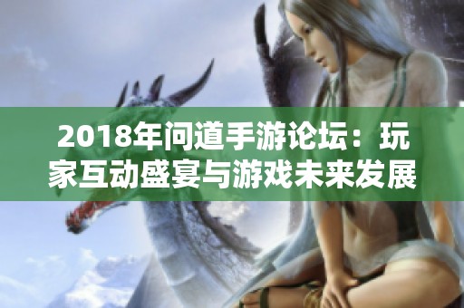 2018年问道手游论坛：玩家互动盛宴与游戏未来发展趋势探讨