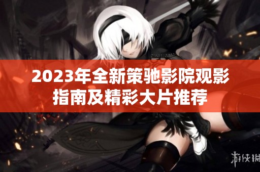 2023年全新策驰影院观影指南及精彩大片推荐
