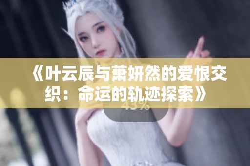 《叶云辰与萧妍然的爱恨交织：命运的轨迹探索》