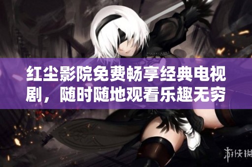 红尘影院免费畅享经典电视剧，随时随地观看乐趣无穷