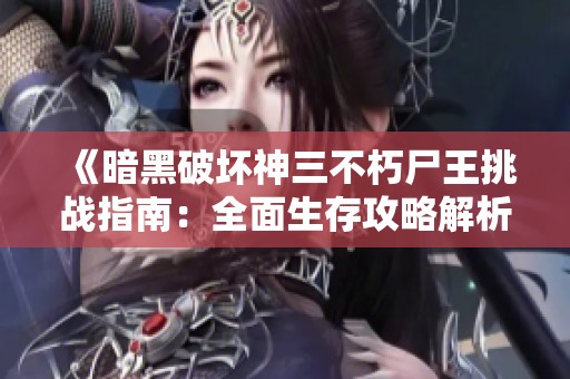 《暗黑破坏神三不朽尸王挑战指南：全面生存攻略解析》