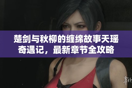 楚剑与秋柳的缠绵故事天瑶奇遇记，最新章节全攻略